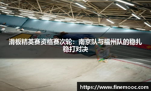 滑板精英赛资格赛次轮：南京队与福州队的稳扎稳打对决